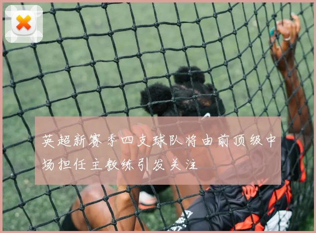 英超新赛季四支球队将由前顶级中场担任主教练引发关注