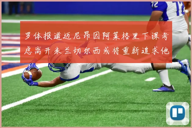 罗体报道迈尼昂因阿莱格里下课考虑离开米兰切尔西或将重新追求他