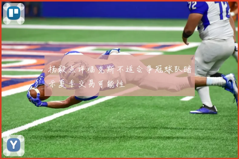 杨毅点评福克斯不适合争冠球队暗示夏季交易可能性