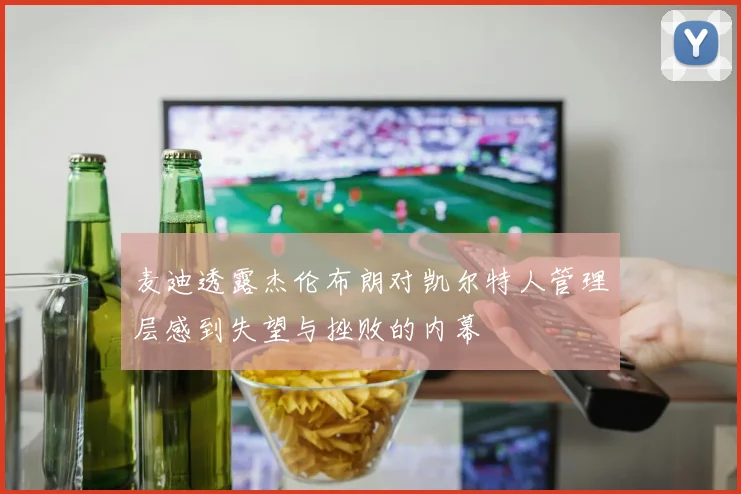 麦迪透露杰伦布朗对凯尔特人管理层感到失望与挫败的内幕
