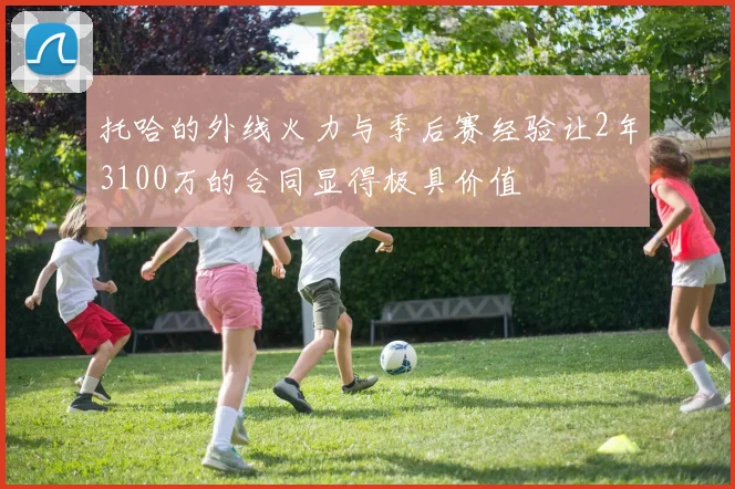 托哈的外线火力与季后赛经验让2年3100万的合同显得极具价值