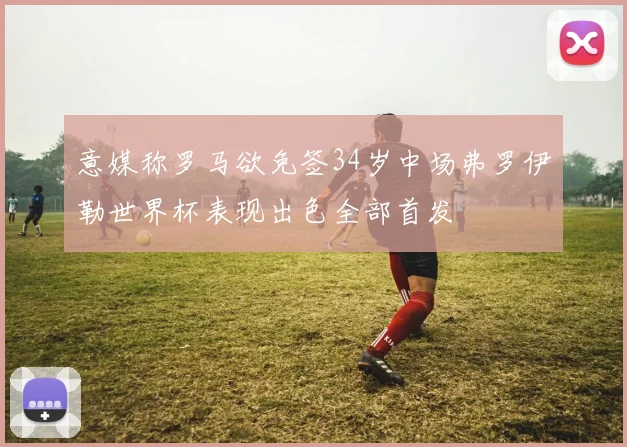 意媒称罗马欲免签34岁中场弗罗伊勒世界杯表现出色全部首发