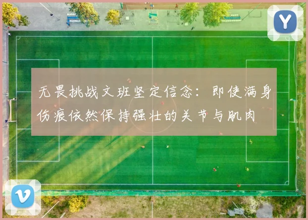 无畏挑战文班坚定信念：即使满身伤痕依然保持强壮的关节与肌肉