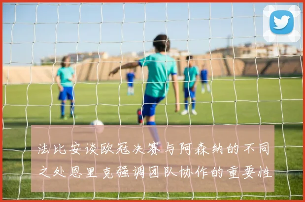 法比安谈欧冠决赛与阿森纳的不同之处恩里克强调团队协作的重要性