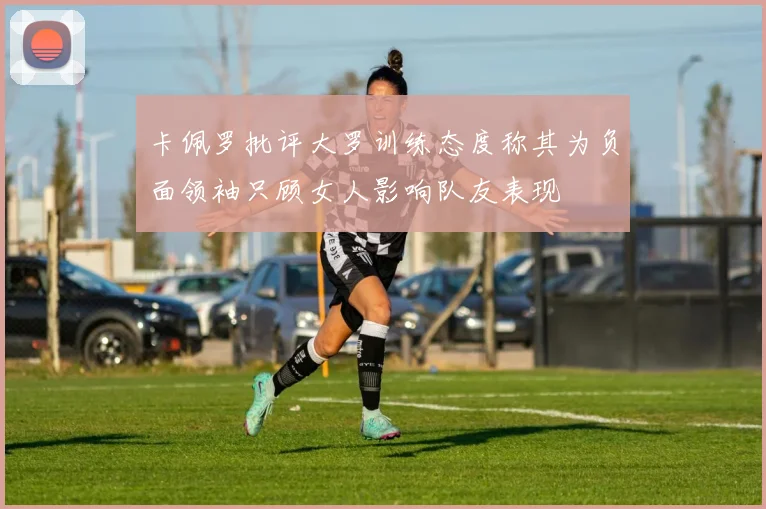 卡佩罗批评大罗训练态度称其为负面领袖只顾女人影响队友表现