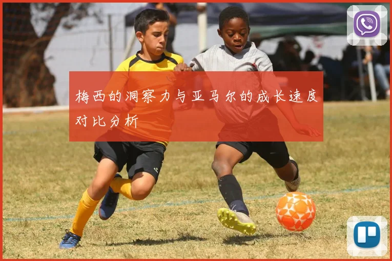 梅西的洞察力与亚马尔的成长速度对比分析
