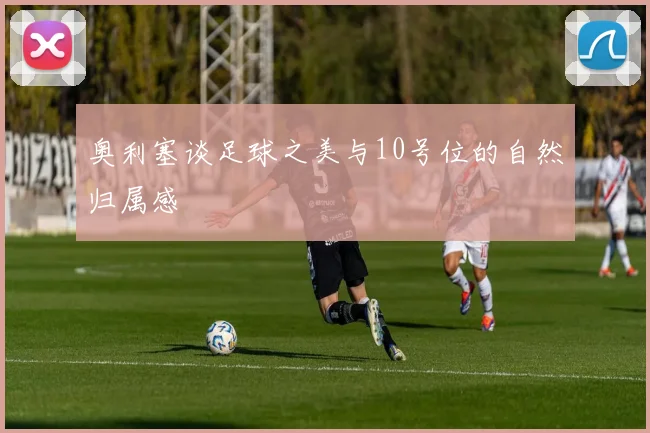 奥利塞谈足球之美与10号位的自然归属感