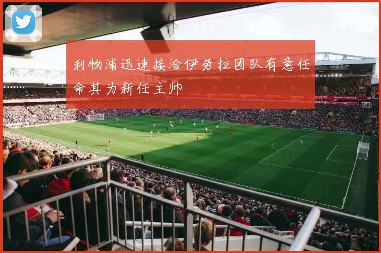 利物浦迅速接洽伊劳拉团队有意任命其为新任主帅