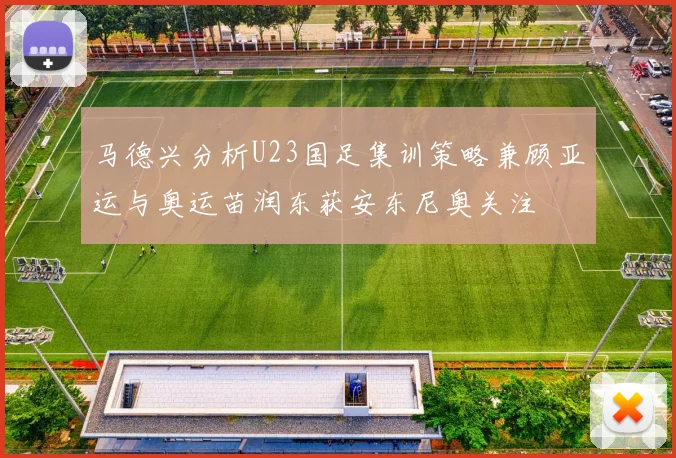 马德兴分析U23国足集训策略兼顾亚运与奥运苗润东获安东尼奥关注