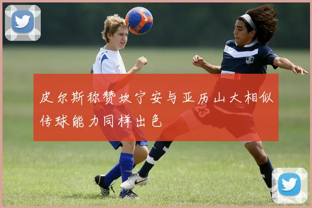 皮尔斯称赞坎宁安与亚历山大相似传球能力同样出色