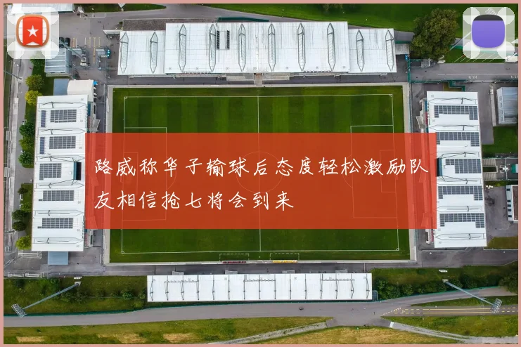 路威称华子输球后态度轻松激励队友相信抢七将会到来