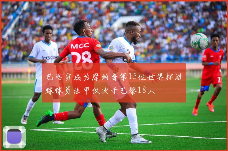 巴洛贡成为摩纳哥第15位世界杯进球球员法甲仅次于巴黎18人