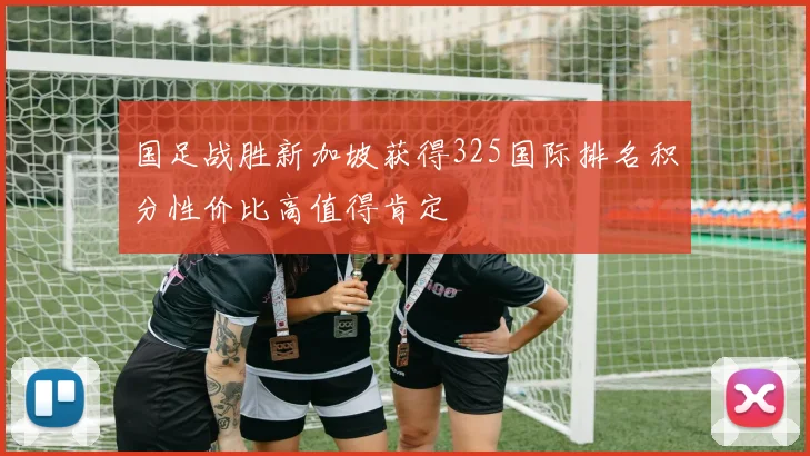 国足战胜新加坡获得325国际排名积分性价比高值得肯定