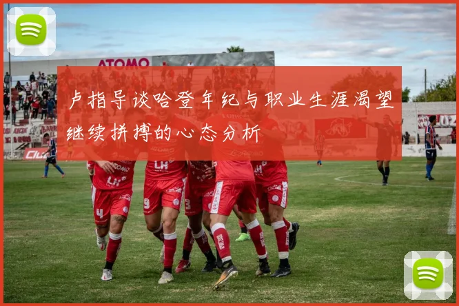 卢指导谈哈登年纪与职业生涯渴望继续拼搏的心态分析