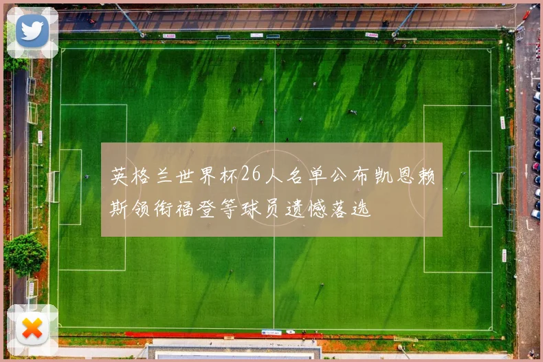英格兰世界杯26人名单公布凯恩赖斯领衔福登等球员遗憾落选