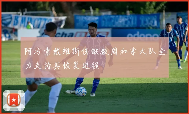 阿方索戴维斯伤缺数周加拿大队全力支持其恢复进程