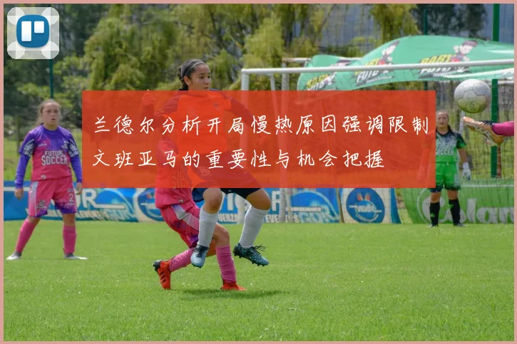 兰德尔分析开局慢热原因强调限制文班亚马的重要性与机会把握