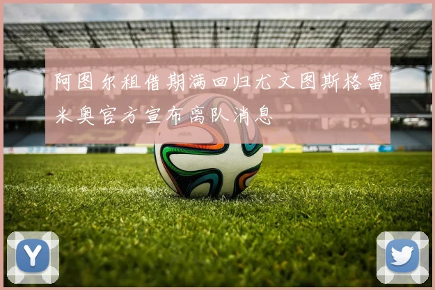阿图尔租借期满回归尤文图斯格雷米奥官方宣布离队消息