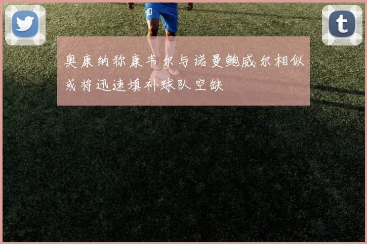 奥康纳称康韦尔与诺曼鲍威尔相似或将迅速填补球队空缺