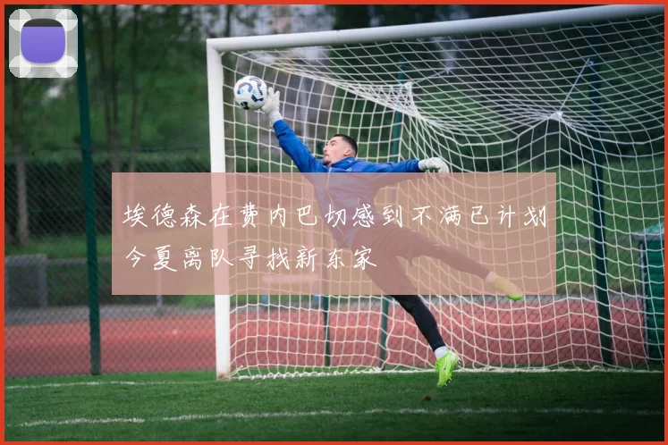埃德森在费内巴切感到不满已计划今夏离队寻找新东家