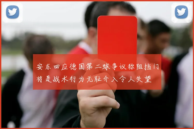 安东回应德国第二球争议称阻挡门将是战术行为无耻介入令人失望