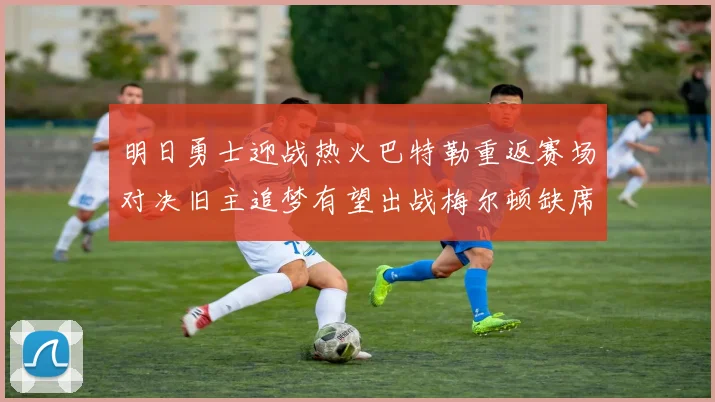 明日勇士迎战热火巴特勒重返赛场对决旧主追梦有望出战梅尔顿缺席