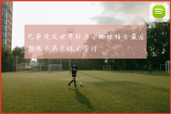 巴萨设定世界杯为小蜘蛛转会最后期限不再无休止等待