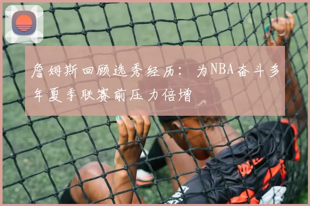 詹姆斯回顾选秀经历：为NBA奋斗多年夏季联赛前压力倍增