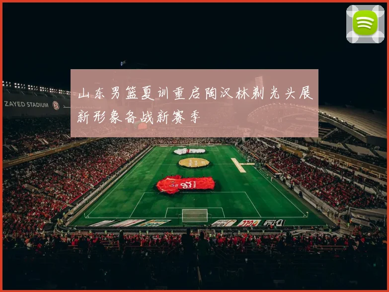 山东男篮夏训重启陶汉林剃光头展新形象备战新赛季