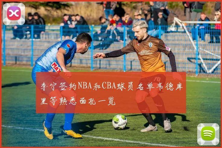 李宁签约NBA和CBA球员名单韦德库里等熟悉面孔一览