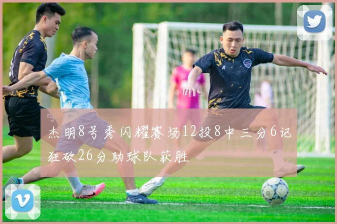 杰明8号秀闪耀赛场12投8中三分6记狂砍26分助球队获胜
