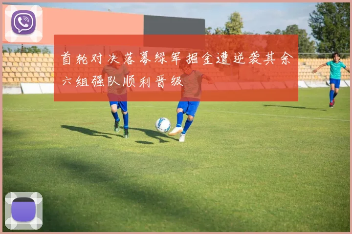 首轮对决落幕绿军掘金遭逆袭其余六组强队顺利晋级