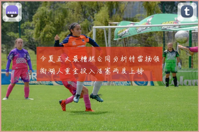 今夏五大最糟糕合同分析特雷杨领衔湖人重金投入活塞两度上榜