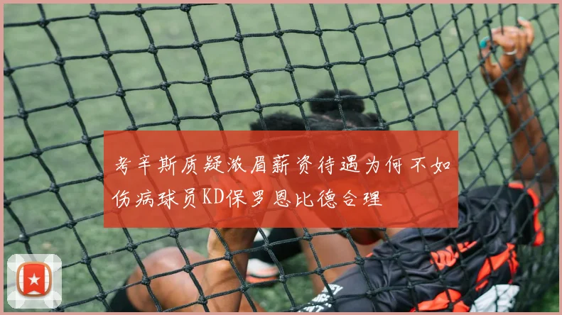 考辛斯质疑浓眉薪资待遇为何不如伤病球员KD保罗恩比德合理